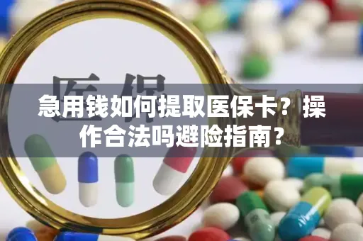 急用钱如何提取医保卡？操作合法吗避险指南？